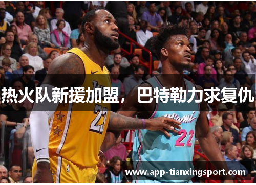 热火队新援加盟，巴特勒力求复仇