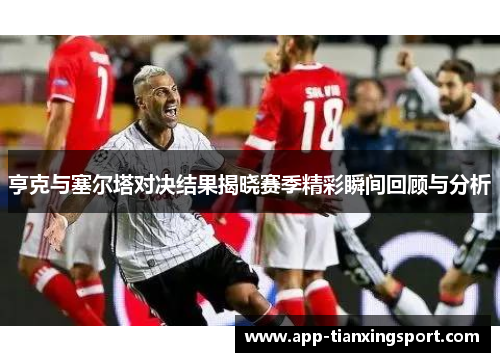 亨克与塞尔塔对决结果揭晓赛季精彩瞬间回顾与分析