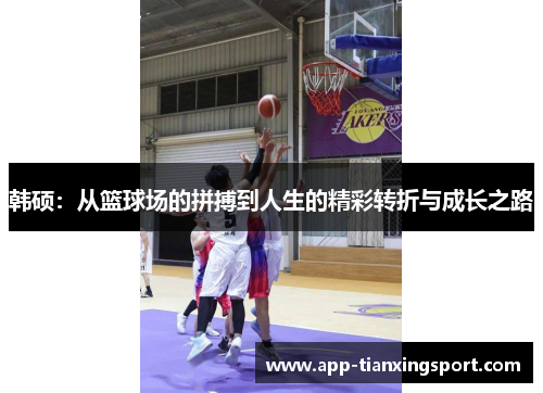 韩硕：从篮球场的拼搏到人生的精彩转折与成长之路